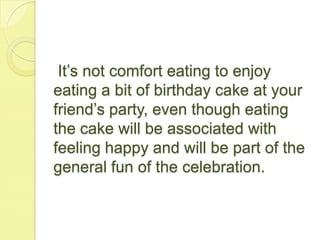 It’s not comfort eating to enjoy
eating a bit of birthday cake at your
friend’s party, even though eating
the cake will be associated with
feeling happy and will be part of the
general fun of the celebration.
 