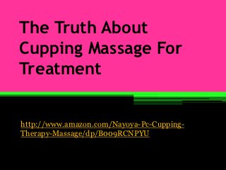 The Truth About
Cupping Massage For
Treatment


http://www.amazon.com/Nayoya-Pc-Cupping-
Therapy-Massage/dp/B009RCNPYU
 