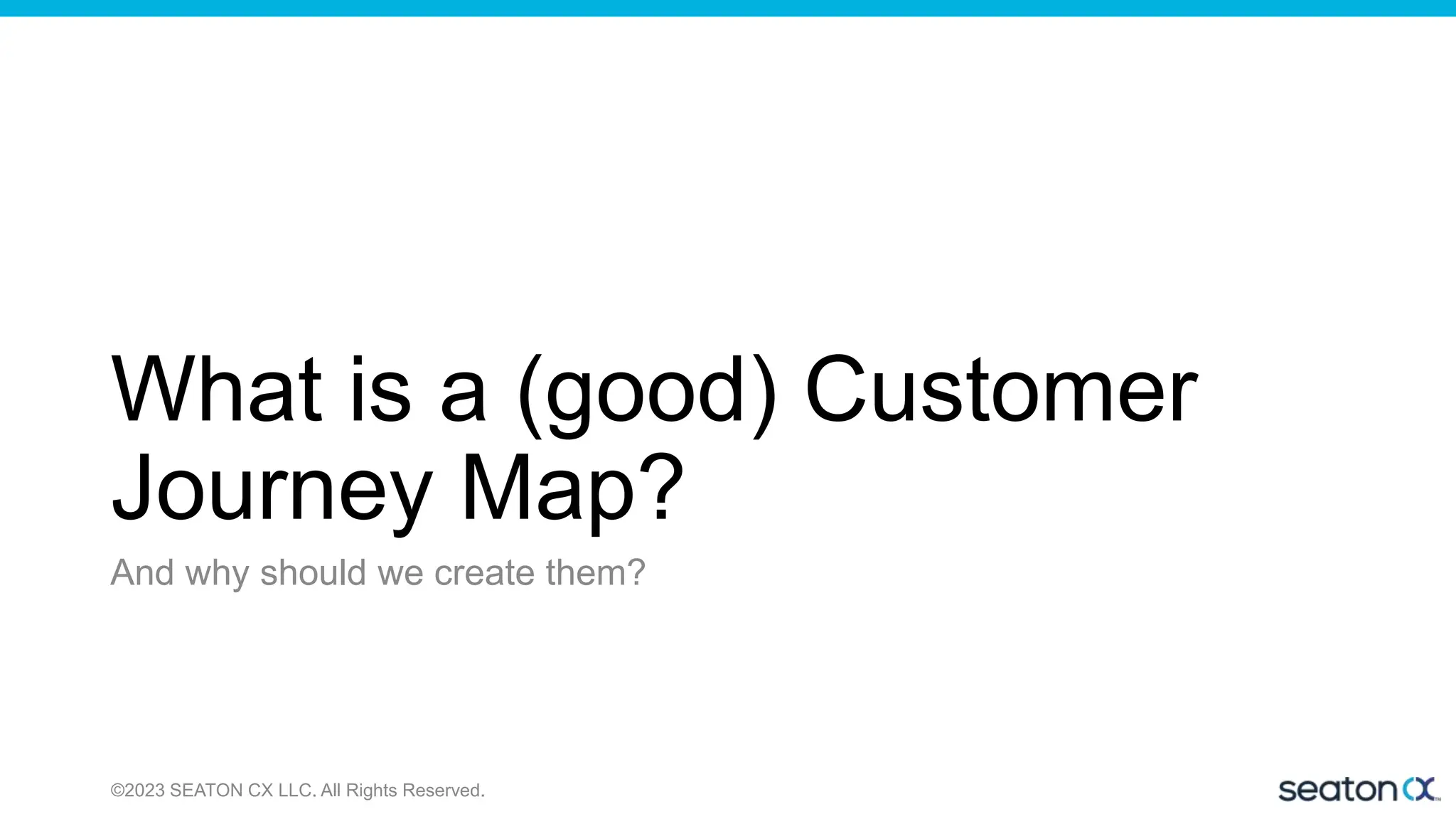 What is a (good) Customer
Journey Map?
And why should we create them?
©2023 SEATON CX LLC. All Rights Reserved.
 