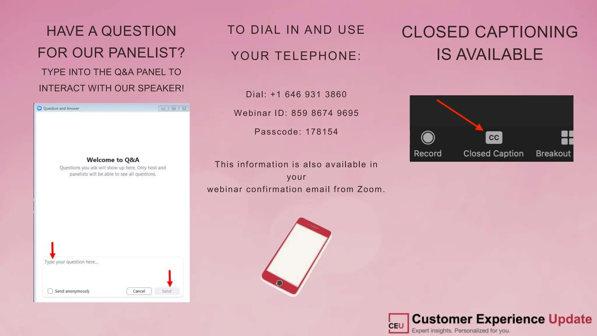 CLOSED CAPTIONING
IS AVAILABLE
HAVE A QUESTION
FOR OUR PANELIST?
TYPE INTO THE Q&A PANEL TO
INTERACT WITH OUR SPEAKER!
TO DIAL IN AND USE
YOUR TELEPHONE:
Dial: +1 646 931 3860
Webinar ID: 859 8674 9695
Passcode: 178154
This information is also available in
your
webinar confirmation email from Zoom.
 