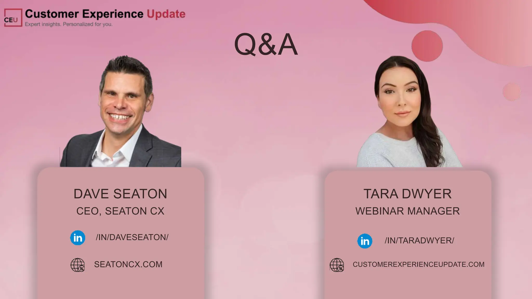 Q&A
DAVE SEATON
CEO, SEATON CX
/IN/DAVESEATON/
SEATONCX.COM
TARA DWYER
WEBINAR MANAGER
/IN/TARADWYER/
CUSTOMEREXPERIENCEUPDATE.COM
 
