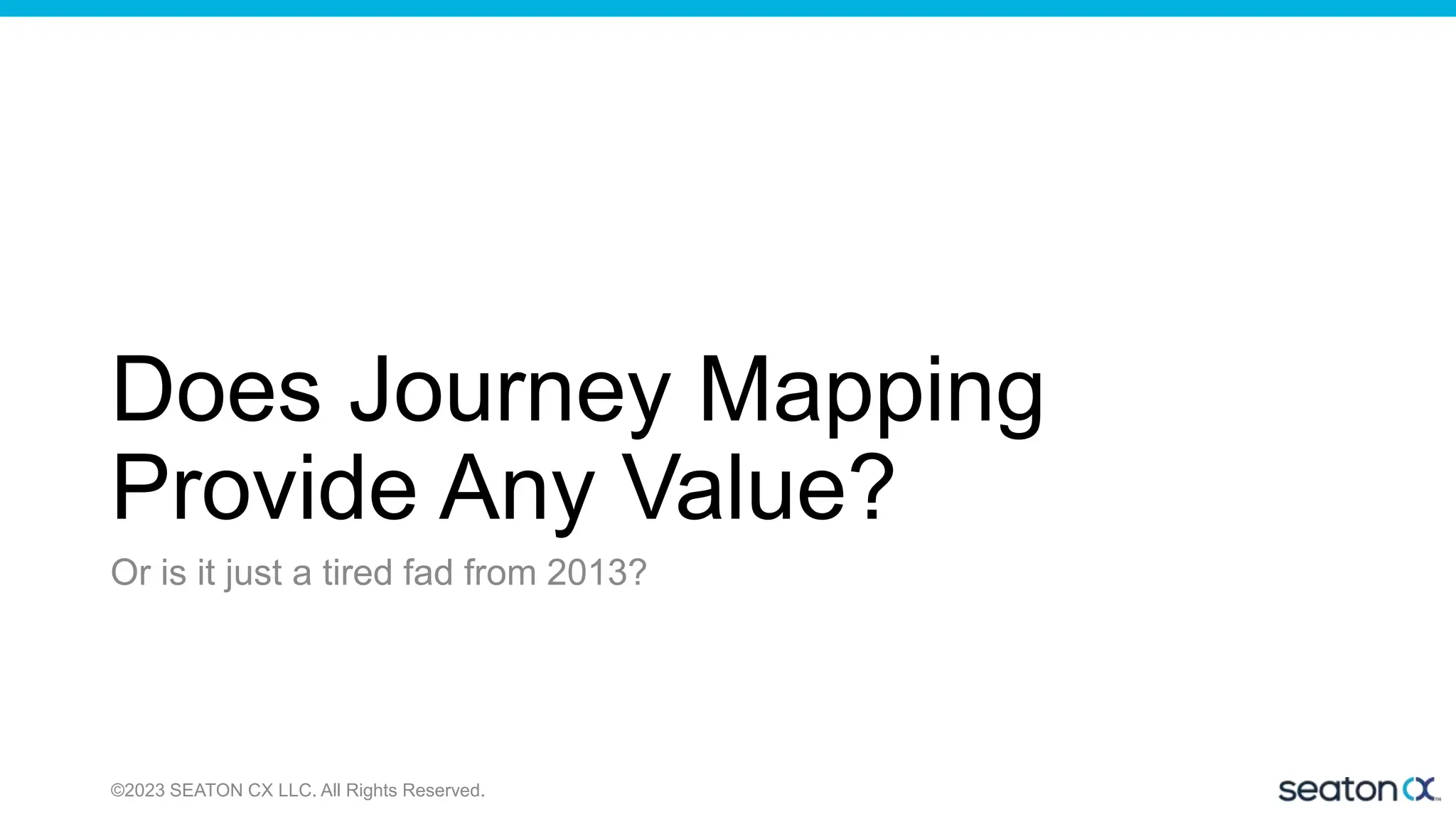 Does Journey Mapping
Provide Any Value?
Or is it just a tired fad from 2013?
©2023 SEATON CX LLC. All Rights Reserved.
 