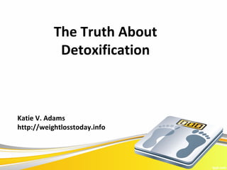The Truth About
            Detoxification



Katie V. Adams
http://weightlosstoday.info
 