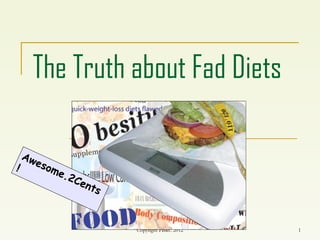 The Truth about Fad Diets

  Aw
    eso
!       me
          .2C
                ent
                    s


                        Copyright PBRC 2012   1
 