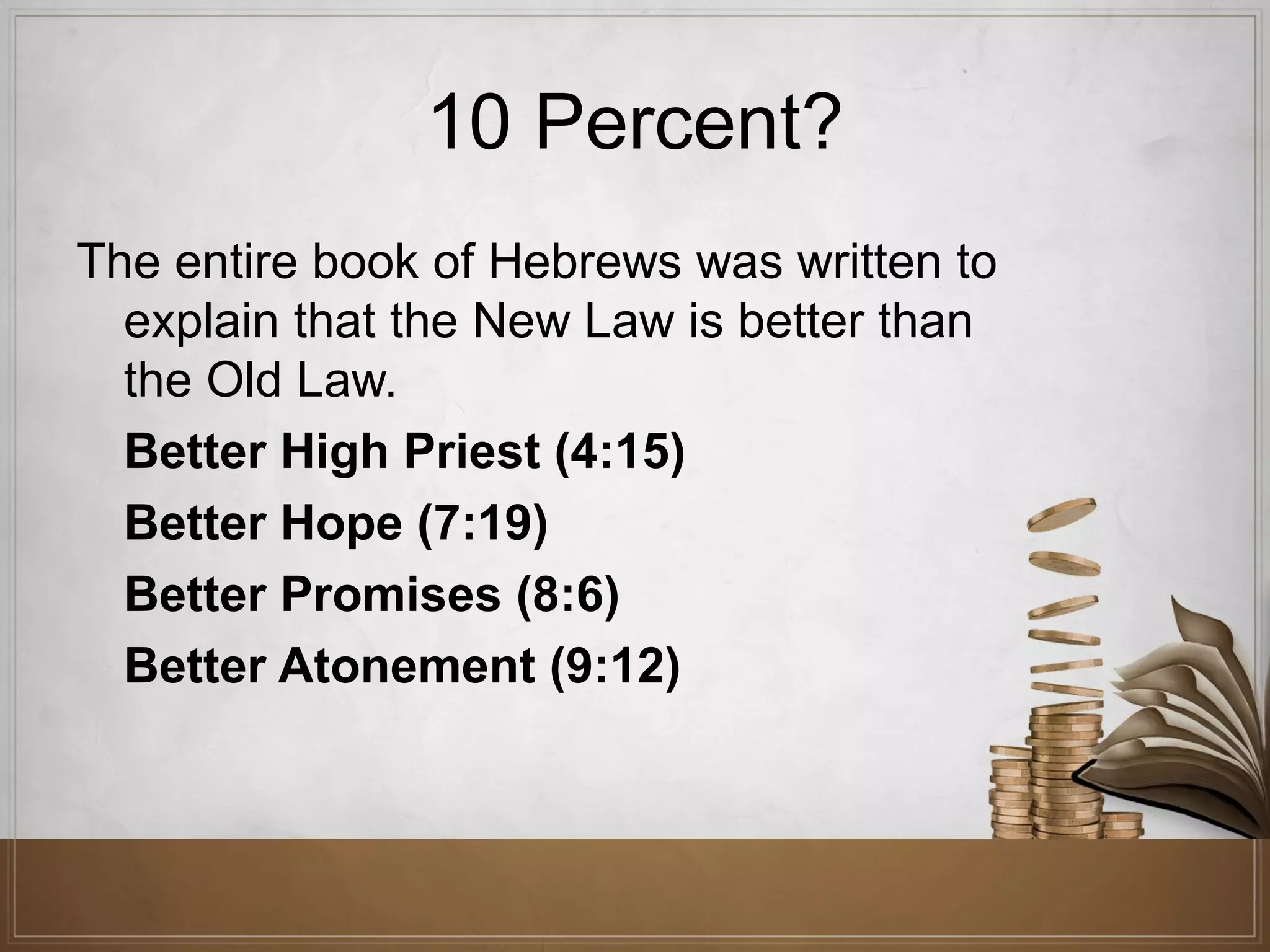 10 Percent?
The entire book of Hebrews was written to
explain that the New Law is better than
the Old Law.
Better High Priest (4:15)
Better Hope (7:19)
Better Promises (8:6)
Better Atonement (9:12)

 