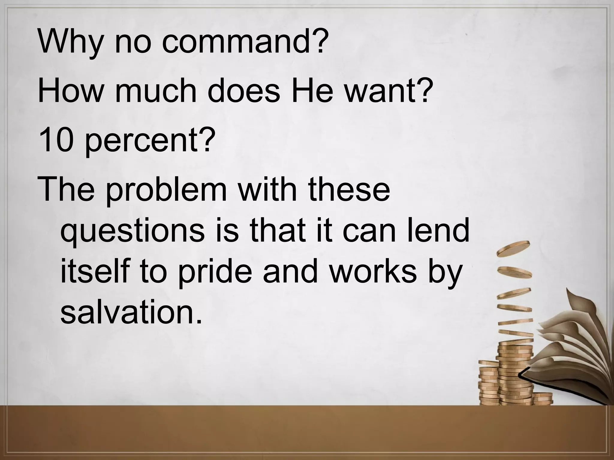 Why no command?
How much does He want?
10 percent?
The problem with these
questions is that it can lend
itself to pride and works by
salvation.

 