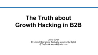 The Truth about
Growth Hacking in B2B
Vishal Sunak
Director of Operations, Backupify (acquired by Datto)
@TheSunak, vsunak@datto.com
 
