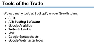 Tools of the Trade
We use many tools at Backupify on our Growth team:
● SEO
● A/B Testing Software
● Google Analytics
● Website Hacks
● Moz
● Google Spreadsheets
● Google Webmaster tools
 