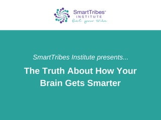 The Truth About How Your
Brain Gets Smarter
SmartTribes Institute presents...
 