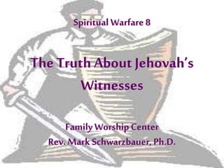Spiritual Warfare 8
The Truth About Jehovah’s
Witnesses
Family Worship Center
Rev. Mark Schwarzbauer, Ph.D.
 
