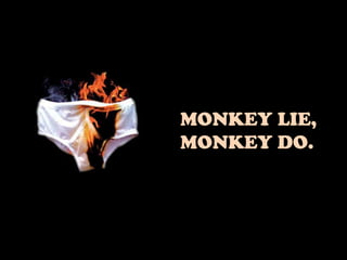 MONKEY LIE,
MONKEY DO.
 