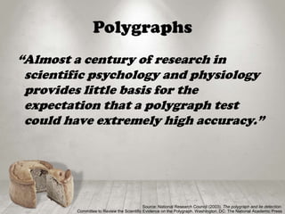 Polygraphs
“Almost a century of research in
scientific psychology and physiology
provides little basis for the
expectation that a polygraph test
could have extremely high accuracy.”
Source: National Research Council (2003). The polygraph and lie detection.
Committee to Review the Scientific Evidence on the Polygraph. Washington, DC: The National Academic Press
 