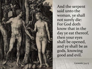 And the serpent
said unto the
woman, ye shall
not surely die:
For God doth
know that in the
day ye eat thereof,
then your eyes
shall be opened,
and ye shall be as
gods, knowing
good and evil.
Genesis 3:4-5
 