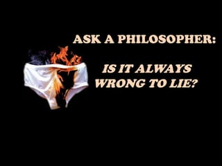 ASK A PHILOSOPHER:
IS IT ALWAYS
WRONG TO LIE?
 