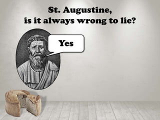 St. Augustine,
is it always wrong to lie?
Yes
 