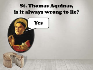 St. Thomas Aquinas,
is it always wrong to lie?
Yes
 