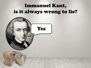 Immanuel Kant,
is it always wrong to lie?
Yes
 