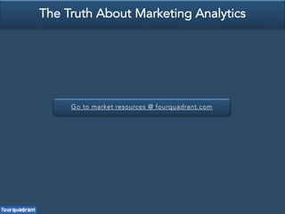 Go to market resources @ fourquadrant.com
The Truth About Marketing Analytics
 