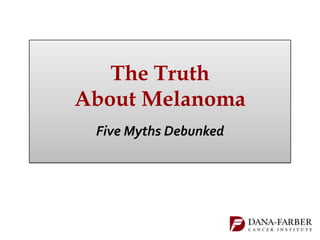 The Truth
About Melanoma
 Five Myths Debunked
 