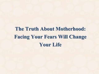 The Truth About Motherhood:
Facing Your Fears Will Change
Your Life
 