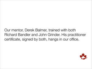 Our mentor, Derek Balmer, trained with both
Richard Bandler and John Grinder. His practitioner
certiﬁcate, signed by both, hangs in our ofﬁce.
 