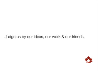 Judge us by our ideas, our work & our friends.
 