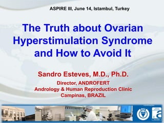 The Truth about Ovarian
Hyperstimulation Syndrome
and How to Avoid It
Sandro Esteves, M.D., Ph.D.
Director, ANDROFERT
Andrology & Human Reproduction Clinic
Campinas, BRAZIL
ASPIRE III, June 14, Istambul, Turkey
 