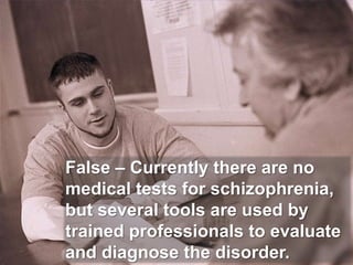 False – Currently there are no medical tests for schizophrenia, but several tools are used by trained professionals to evaluate and diagnose the disorder. 