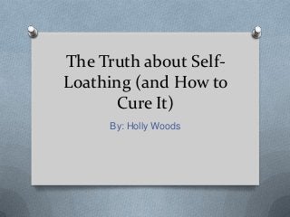 The Truth about SelfLoathing (and How to
Cure It)
By: Holly Woods

 