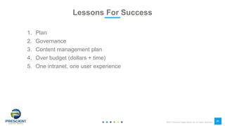 ©2017 Prescient Digital Media Ltd. All Rights Reserved
28
Lessons For Success
1. Plan
2. Governance
3. Content management plan
4. Over budget (dollars + time)
5. One intranet, one user experience
 