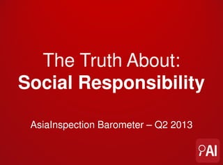 AsiaInspection Barometer – Q2 2013
The Truth About:
Social Responsibility
 