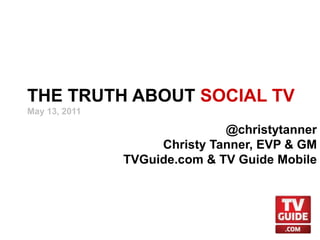 THE TRUTH ABOUT SOCIAL TV May 13, 2011 @christytanner Christy Tanner, EVP & GM TVGuide.com & TV Guide Mobile 