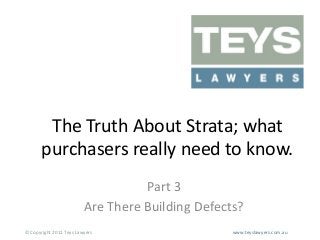 The Truth About Strata; what
purchasers really need to know.
Part 3
Are There Building Defects?
© Copyright 2011 Teys Lawyers

www.teyslawyers.com.au

 