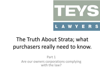 The Truth About Strata; what
purchasers really need to know.
Part 1
Are our owners corporations complying
with the law?

 