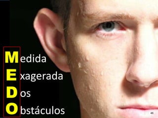 edida
xagerada
os
bstáculos
M
E
D
O 46
 