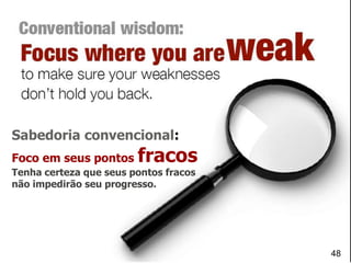 Sabedoria convencional:
Foco em seus pontos fracos
Tenha certeza que seus pontos fracos
não impedirão seu progresso.
48
 