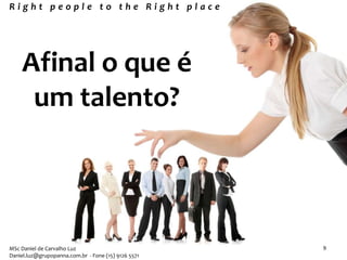 Afinal o que é
um talento?
R i g h t p e o p l e t o t h e R i g h t p l a c e
MSc Daniel de Carvalho Luz
Daniel.luz@grupopanna.com.br - Fone (15) 9126 5571
9
 