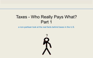 Taxes - Who Really Pays What?
            Part 1
 a non-partisan look at the real facts behind taxes in the U.S.



                               ?
 