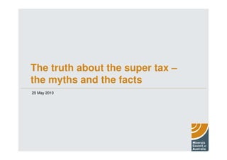 The truth about the super tax –
the myths and the facts
25 May 2010
 