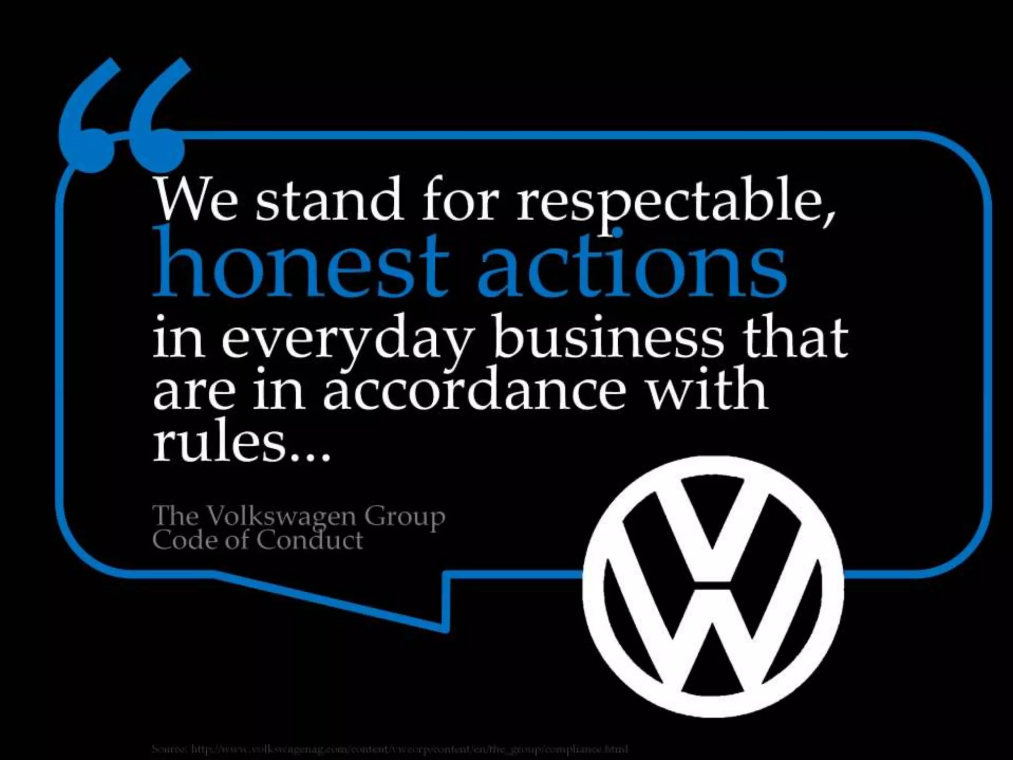 We stand for respectable, honest actions in
everyday business that are in accordance with
rules...
- The Volkswagen Group Code of Conduct
Source:
http://www.volkswagenag.com/content/vwcor
p/content/en/the_group/compliance.html
 