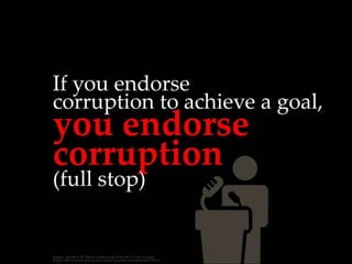 If you endorse corruption to achieve a goal,
you endorse corruption (full stop)
 