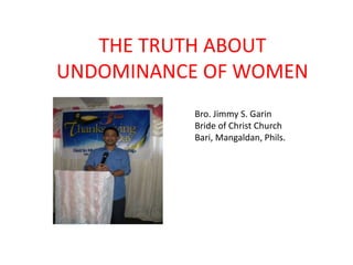THE TRUTH ABOUT
UNDOMINANCE OF WOMEN
Bro. Jimmy S. Garin
Bride of Christ Church
Bari, Mangaldan, Phils.
 