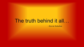 The truth behind it all…
- Kevin Schultze

 