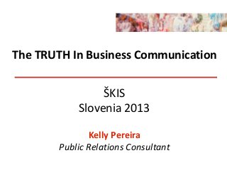 The TRUTH In Business Communication
ŠKIS
Slovenia 2013
Kelly Pereira
Public Relations Consultant
 
