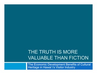 THE TRUTH IS MORE
VALUABLE THAN FICTION
The Economic Development Benefits of Cultural
Heritage in Hawai`i’s Visitor Industry
 