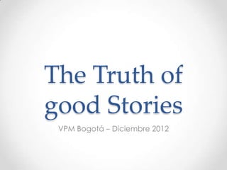 The Truth of
good Stories
VPM Bogotá – Diciembre 2012
 