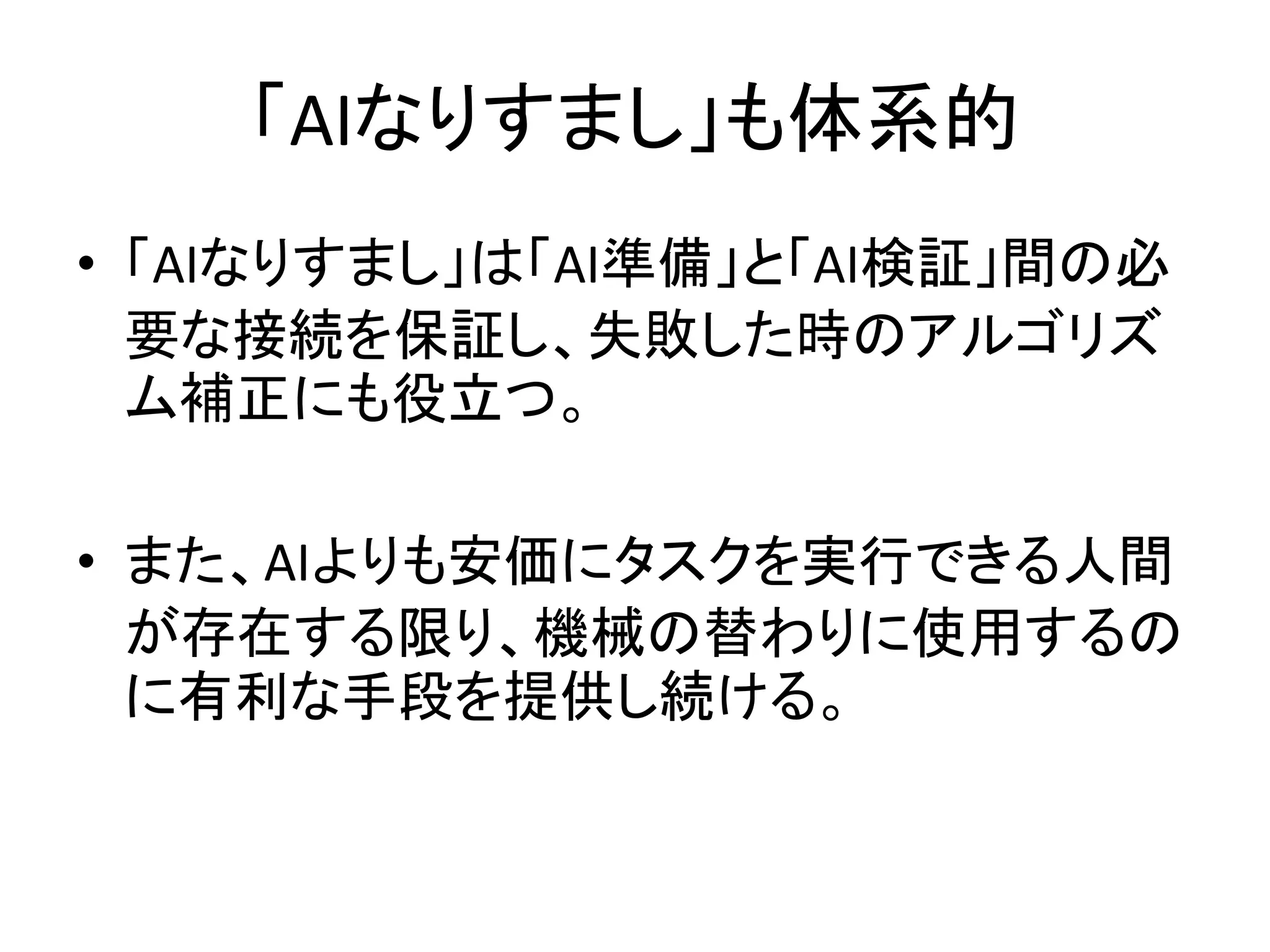 「AIなりすまし」も体系的
• 「AIなりすまし」は「AI準備」と「AI検証」間の必
要な接続を保証し、失敗した時のアルゴリズ
ム補正にも役立つ。
• また、AIよりも安価にタスクを実行できる人間
が存在する限り、機械の替わりに使用するの
に有利な手段を提供し続ける。
 