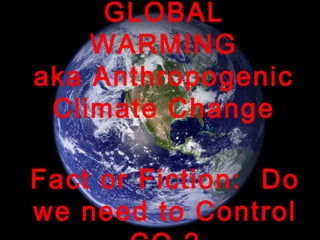 GLOBAL
WARMING
aka Anthropogenic
Climate Change
Fact or Fiction: Do
we need to Control1
 