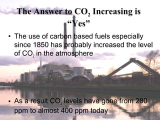 The Answer to CO2 Increasing is
“Yes”
• The use of carbon based fuels especially
since 1850 has probably increased the level
of CO2 in the atmosphere
• As a result CO2 levels have gone from 280
ppm to almost 400 ppm today
 