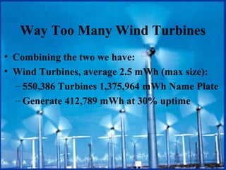 Way Too Many Wind Turbines
• Combining the two we have:
• Wind Turbines, average 2.5 mWh (max size):
– 550,386 Turbines 1,375,964 mWh Name Plate
– Generate 412,789 mWh at 30% uptime
 